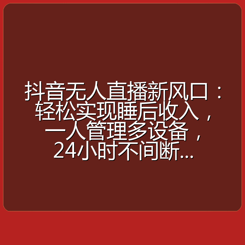 抖音无人直播新风口:轻松实现睡后收入,一人管理多设备,24小时不间断...