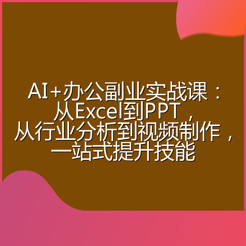 AI+办公副业实战课:从Excel到PPT,从行业分析到视频制作,一站式提升技能
