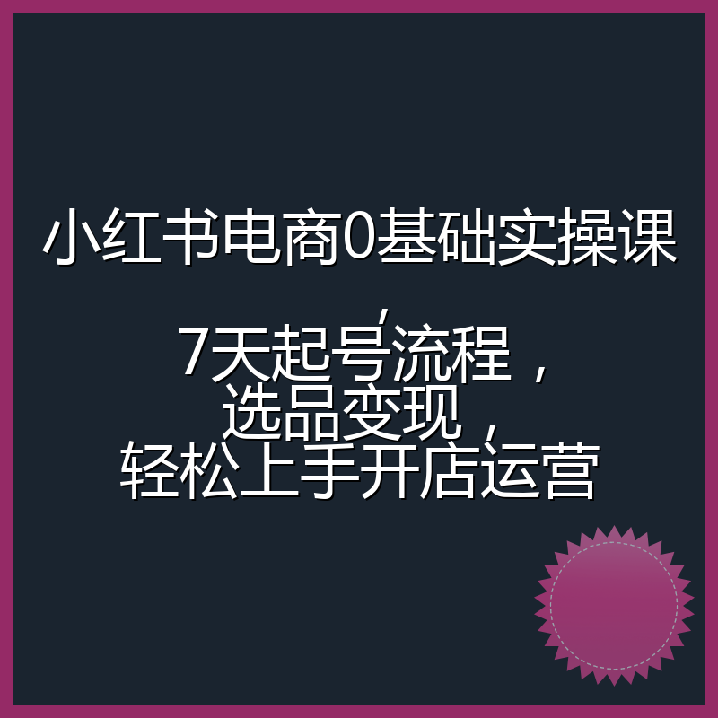小红书电商0基础实操课,7天起号流程,选品变现,轻松上手开店运营