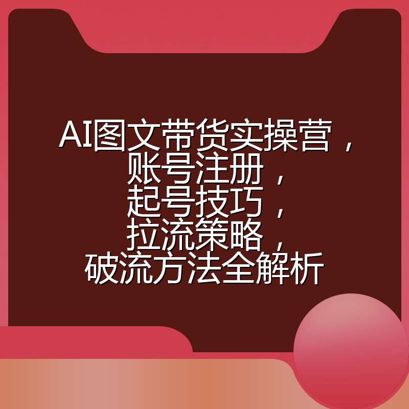 AI图文带货实操营，账号注册，起号技巧，拉流策略，破流方法全解析