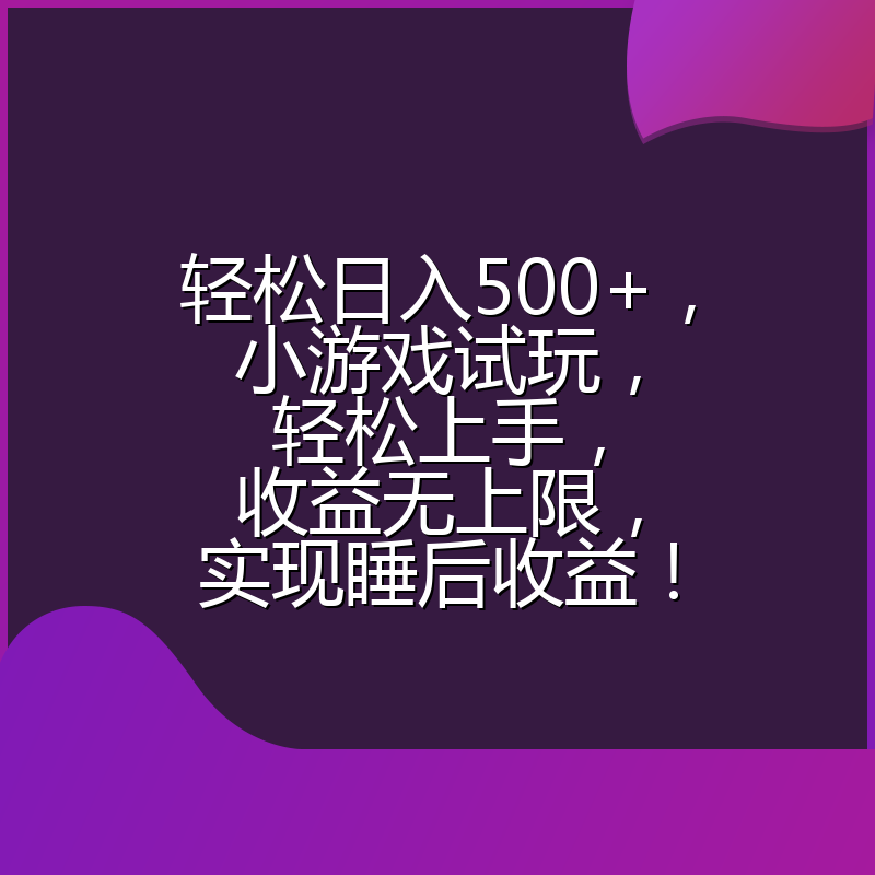 轻松日入500+，小游戏试玩，轻松上手，收益无上限，实现睡后收益！