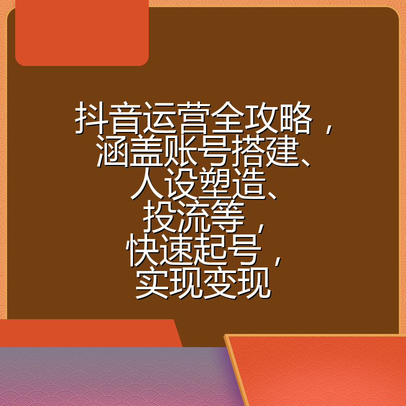 抖音运营全攻略，涵盖账号搭建、人设塑造、投流等，快速起号，实现变现
