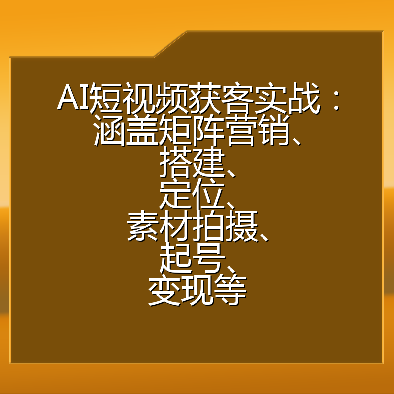 AI短视频获客实战:涵盖矩阵营销、搭建、定位、素材拍摄、起号、变现等