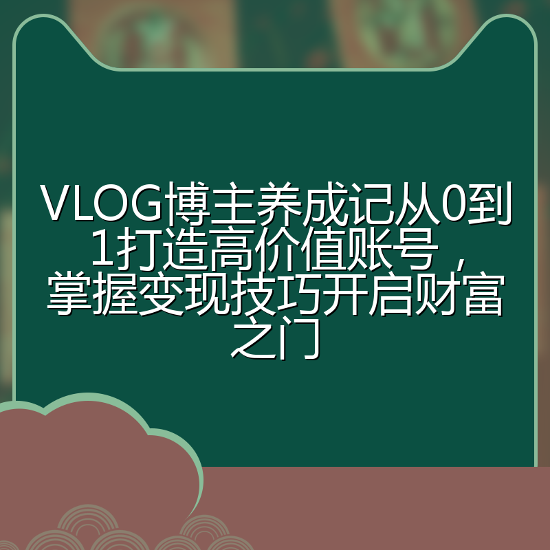 VLOG博主养成记从0到1打造高价值账号,掌握变现技巧开启财富之门
