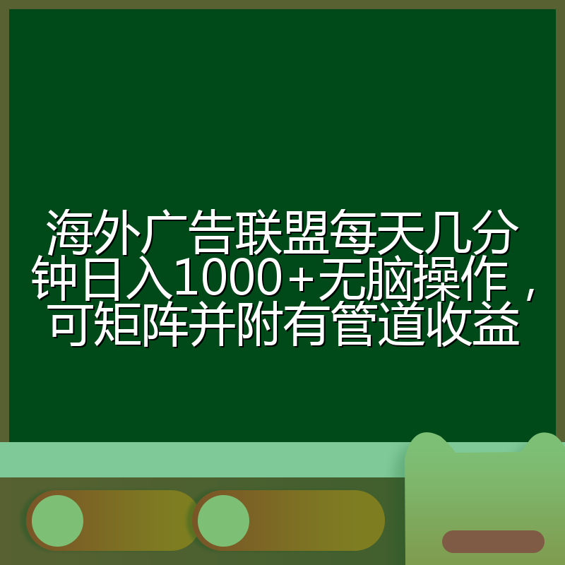 海外广告联盟每天几分钟日入1000+无脑操作,可矩阵并附有管道收益