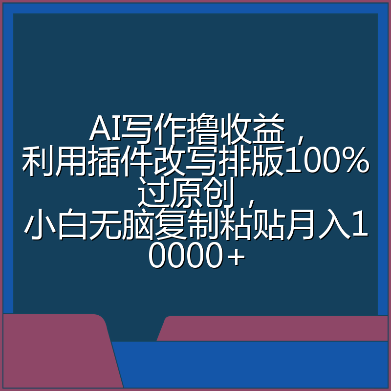 AI写作撸收益，利用插件改写排版100%过原创，小白无脑复制粘贴月入10000+