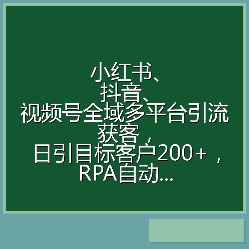 小红书、抖音、视频号全域多平台引流获客,日引目标客户200+,RPA自动...