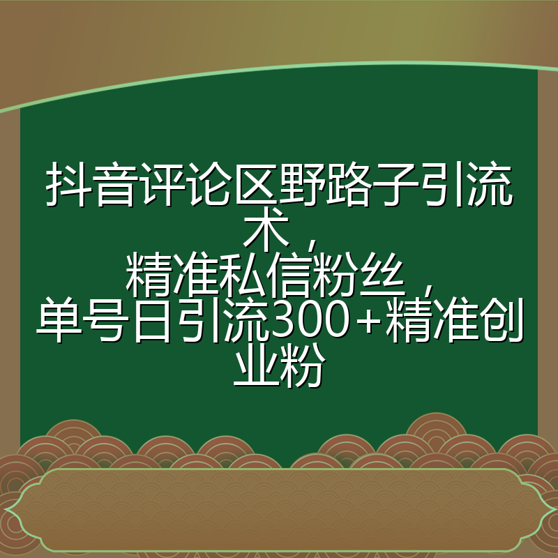 抖音评论区野路子引流术,精准私信粉丝,单号日引流300+精准创业粉