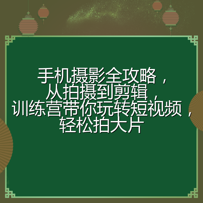 手机摄影全攻略,从拍摄到剪辑,训练营带你玩转短视频,轻松拍大片