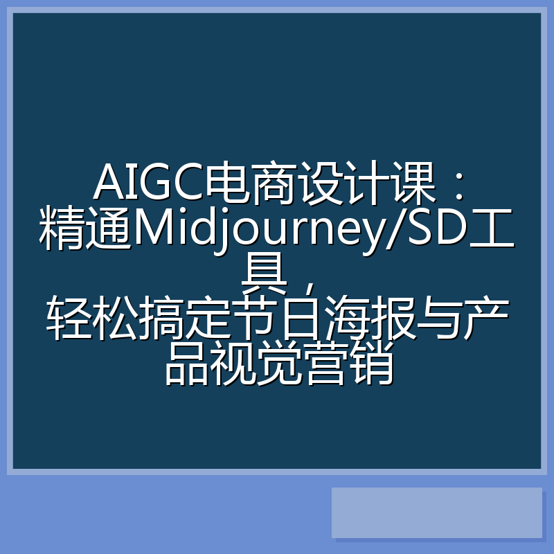 AIGC电商设计课：精通Midjourney/SD工具，轻松搞定节日海报与产品视觉营销