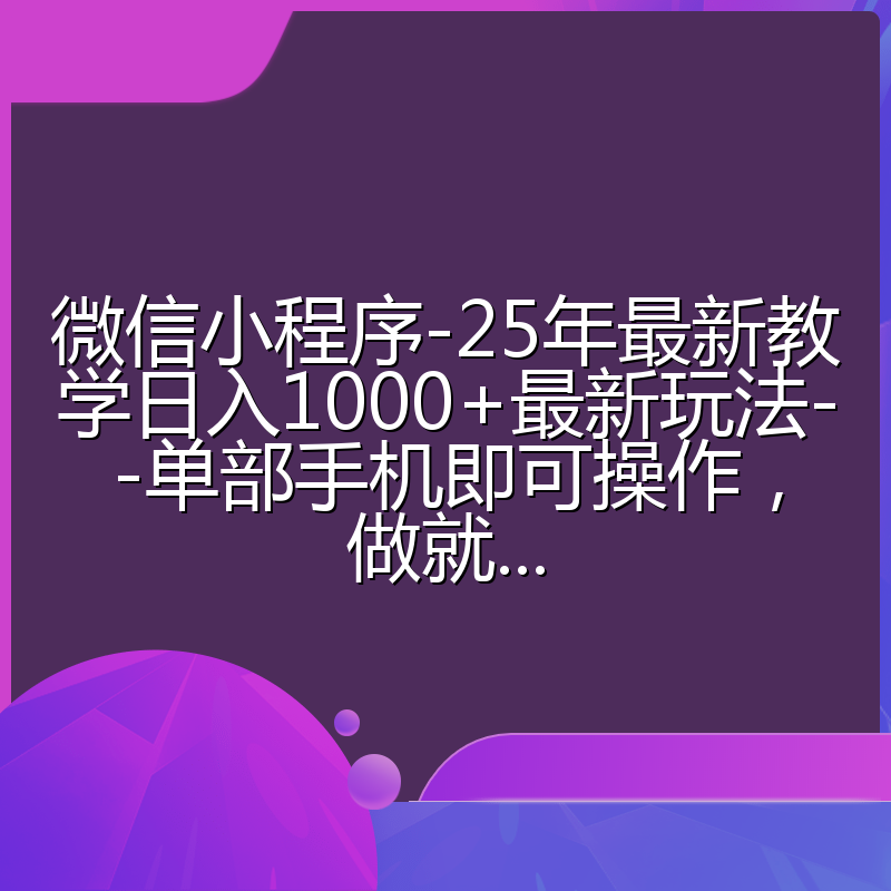 微信小程序-25年最新教学日入1000+最新玩法--单部手机即可操作，做就...