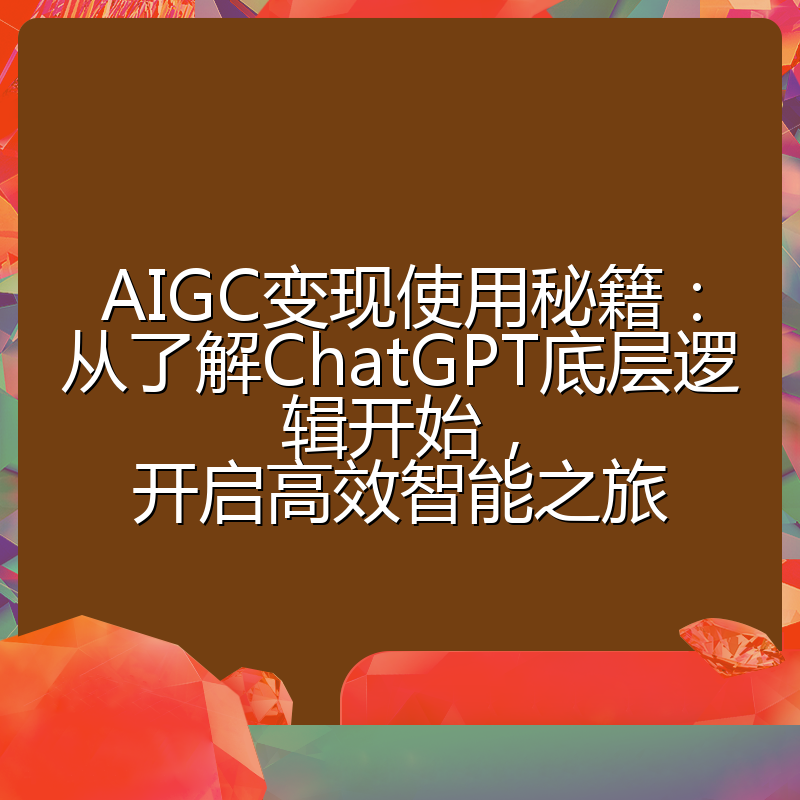 AIGC变现使用秘籍:从了解ChatGPT底层逻辑开始,开启高效智能之旅