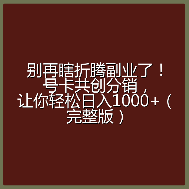 别再瞎折腾副业了!号卡共创分销,让你轻松日入1000+(完整版)