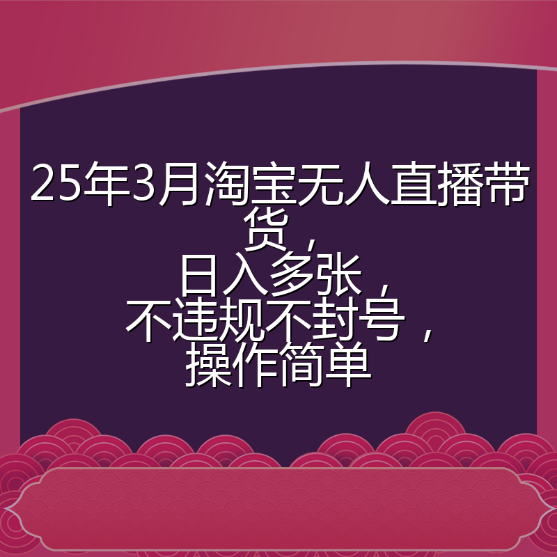 25年3月淘宝无人直播带货,日入多张,不违规不封号,操作简单