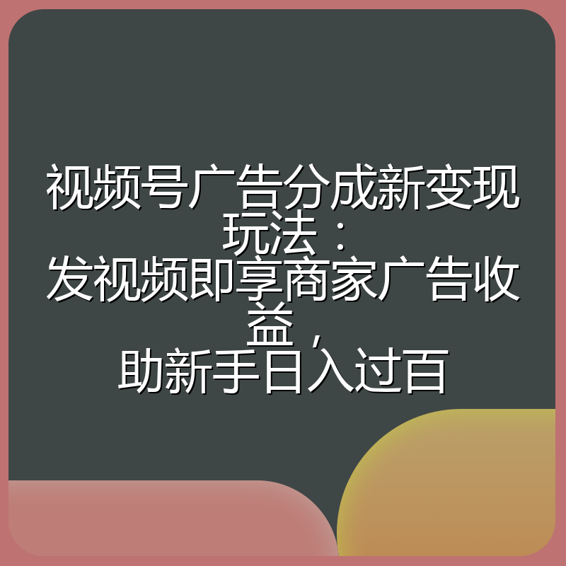 视频号广告分成新变现玩法:发视频即享商家广告收益,助新手日入过百