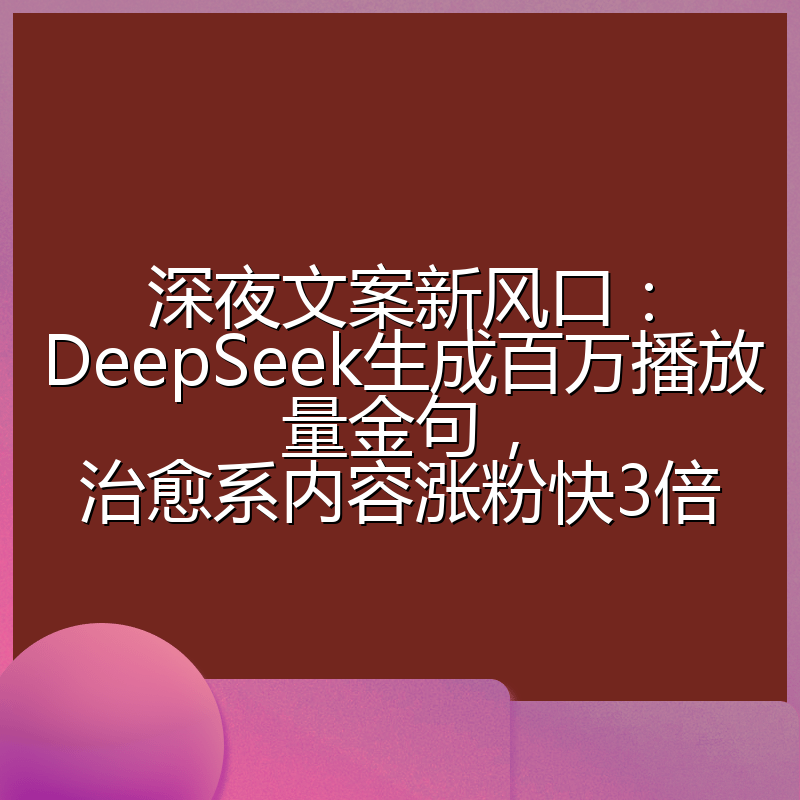 深夜文案新风口:DeepSeek生成百万播放量金句,治愈系内容涨粉快3倍