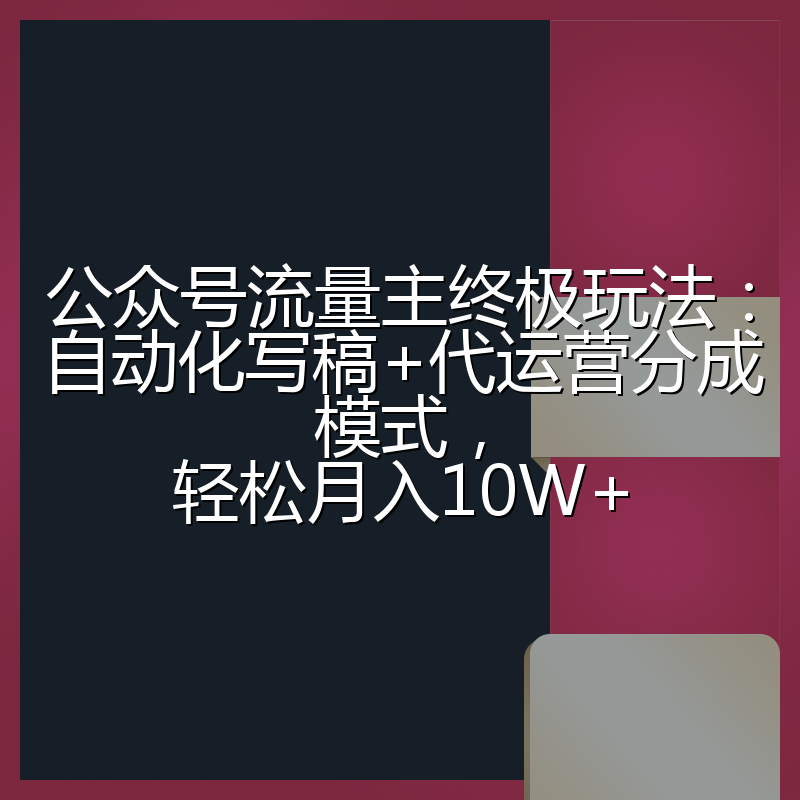 公众号流量主终极玩法:自动化写稿+代运营分成模式,轻松月入10W+