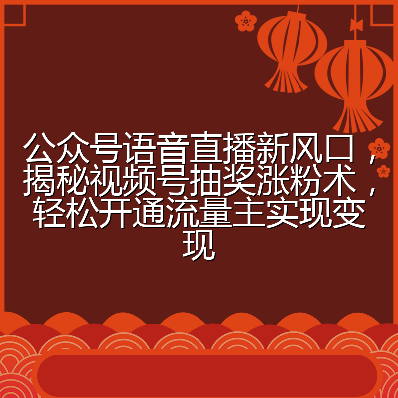 公众号语音直播新风口,揭秘视频号抽奖涨粉术,轻松开通流量主实现变现