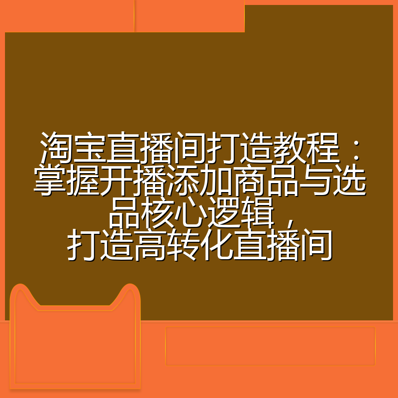 淘宝直播间打造教程:掌握开播添加商品与选品核心逻辑,打造高转化直播间