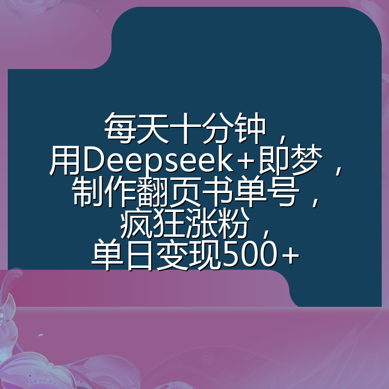 每天十分钟,用Deepseek+即梦,制作翻页书单号,疯狂涨粉,单日变现500+