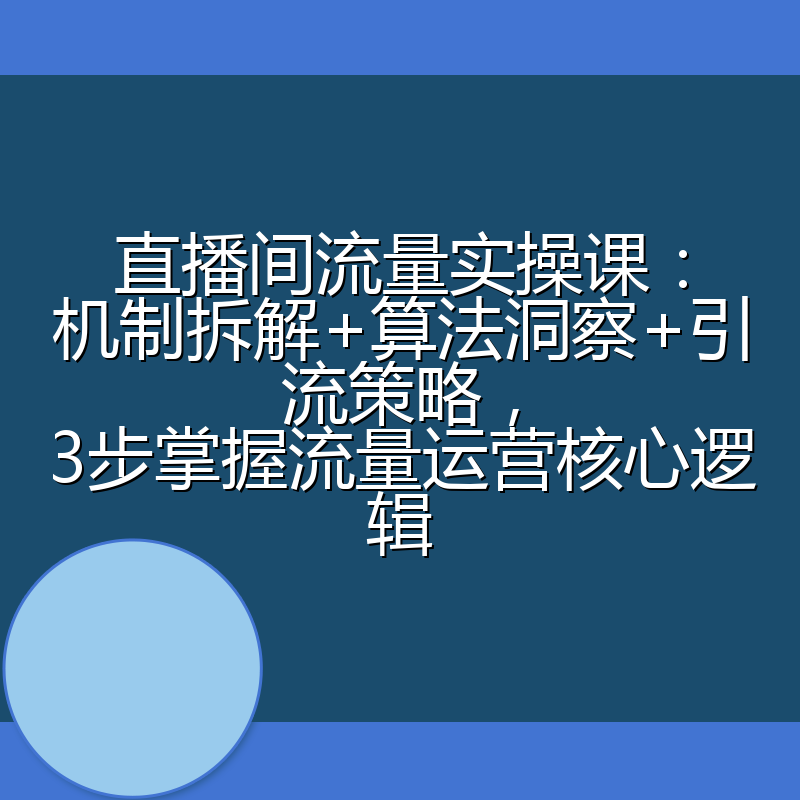直播间流量实操课:机制拆解+算法洞察+引流策略,3步掌握流量运营核心逻辑