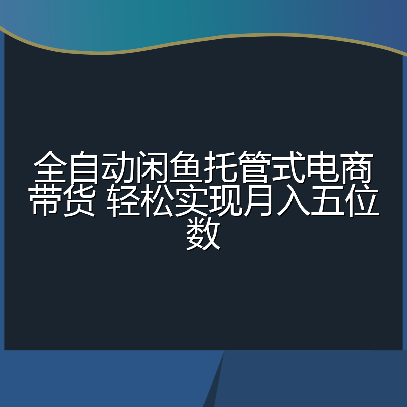全自动闲鱼托管式电商带货 轻松实现月入五位数