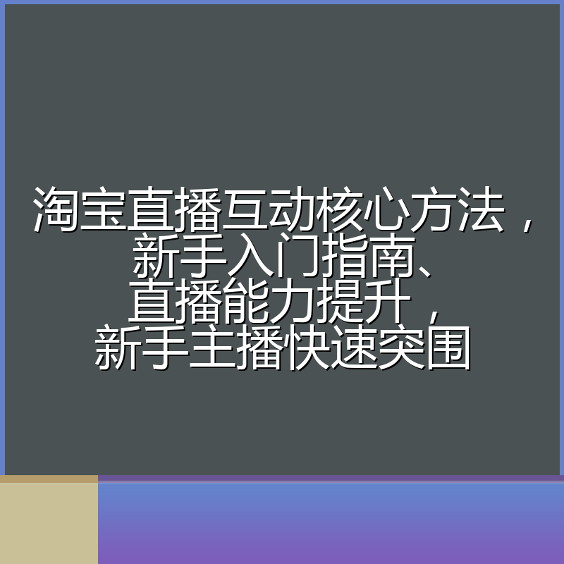 淘宝直播互动核心方法,新手入门指南、直播能力提升,新手主播快速突围
