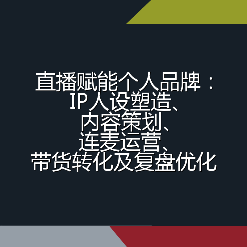 直播赋能个人品牌:IP人设塑造、内容策划、连麦运营、带货转化及复盘优化