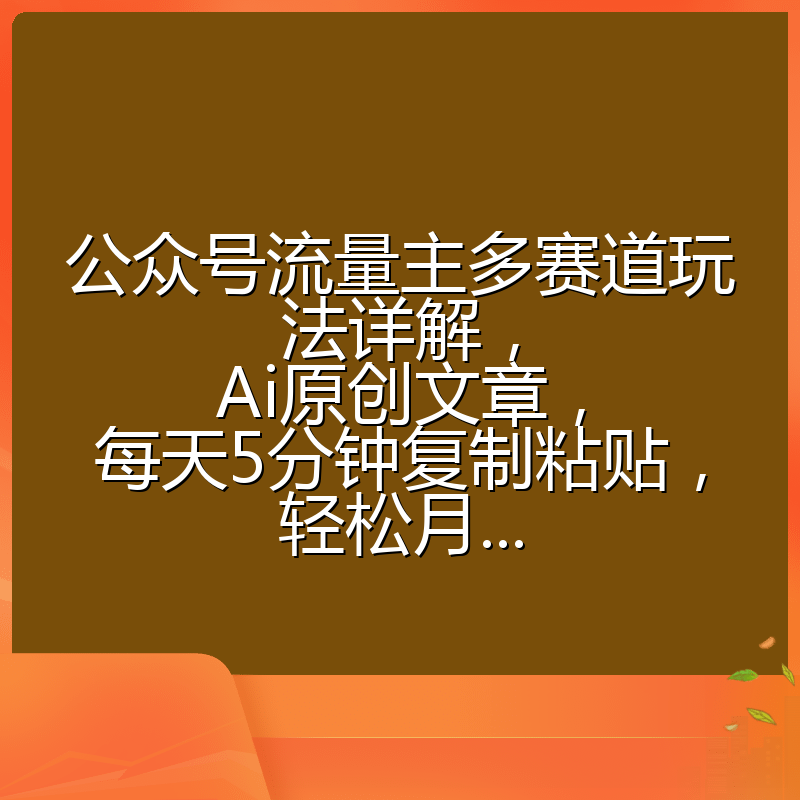 公众号流量主多赛道玩法详解，Ai原创文章，每天5分钟复制粘贴，轻松月...