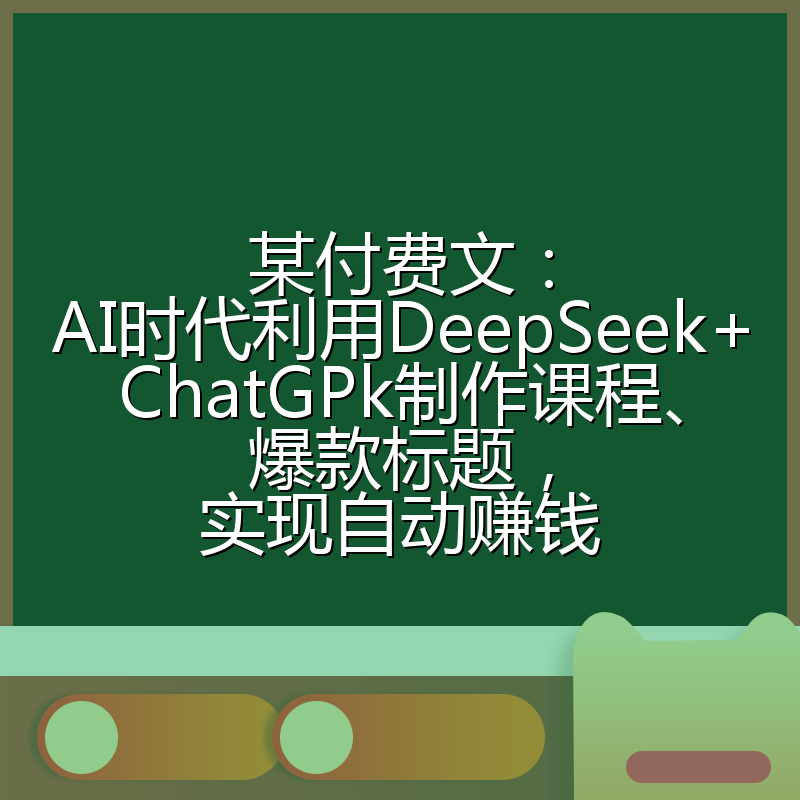某付费文:AI时代利用DeepSeek+ChatGPk制作课程、爆款标题,实现自动赚钱