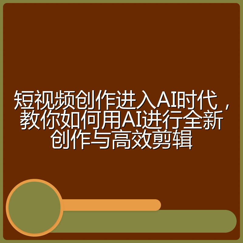 短视频创作进入AI时代，教你如何用AI进行全新创作与高效剪辑