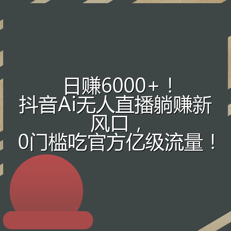 日赚6000+!抖音Ai无人直播躺赚新风口,0门槛吃官方亿级流量!