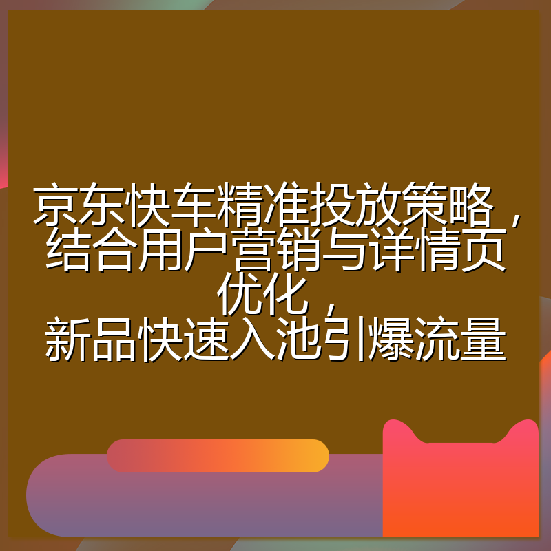 京东快车精准投放策略,结合用户营销与详情页优化,新品快速入池引爆流量