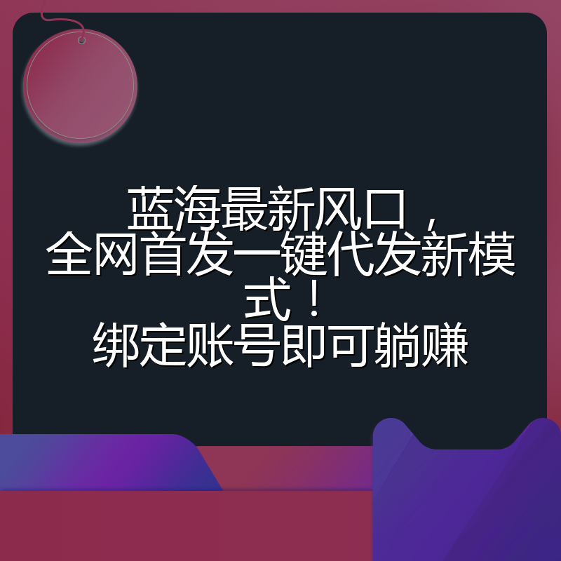 蓝海最新风口,全网首发一键代发新模式!绑定账号即可躺赚