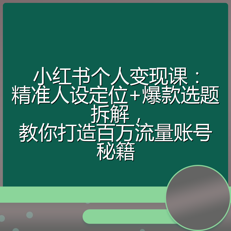 小红书个人变现课:精准人设定位+爆款选题拆解,教你打造百万流量账号秘籍