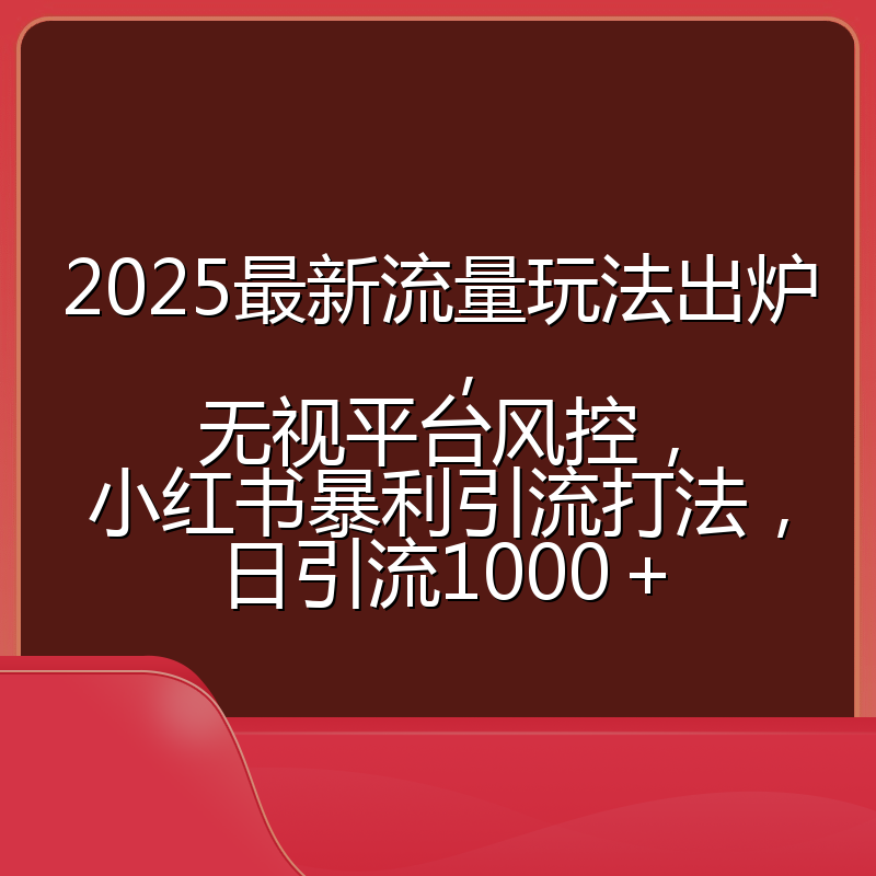 2025最新流量玩法出炉，无视平台风控，小红书暴利引流打法，日引流1000＋