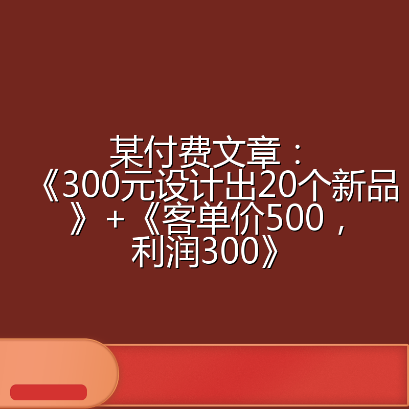 某付费文章:《300元设计出20个新品》+《客单价500,利润300》