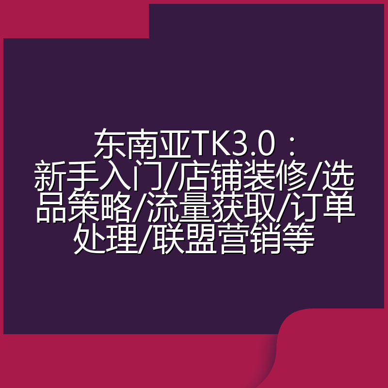 东南亚TK3.0:新手入门/店铺装修/选品策略/流量获取/订单处理/联盟营销等