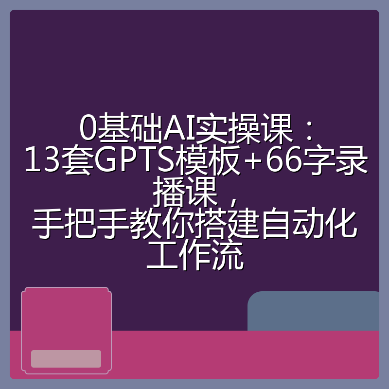 0基础AI实操课:13套GPTS模板+66字录播课,手把手教你搭建自动化工作流