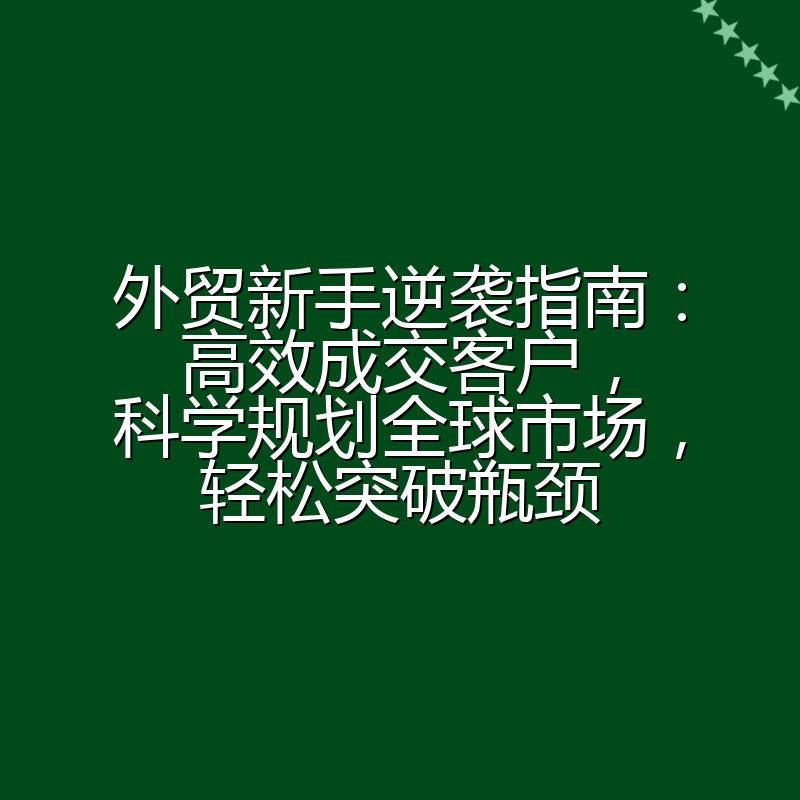 外贸新手逆袭指南：高效成交客户，科学规划全球市场，轻松突破瓶颈