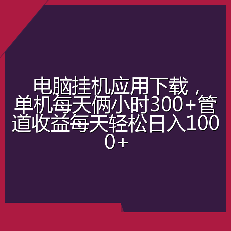 电脑挂机应用下载，单机每天俩小时300+管道收益每天轻松日入1000+