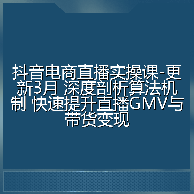 抖音电商直播实操课-更新3月 深度剖析算法机制 快速提升直播GMV与带货变现