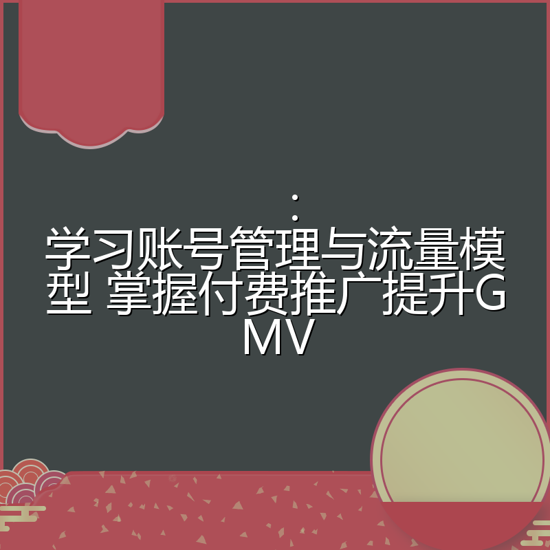 :学习账号管理与流量模型 掌握付费推广提升GMV