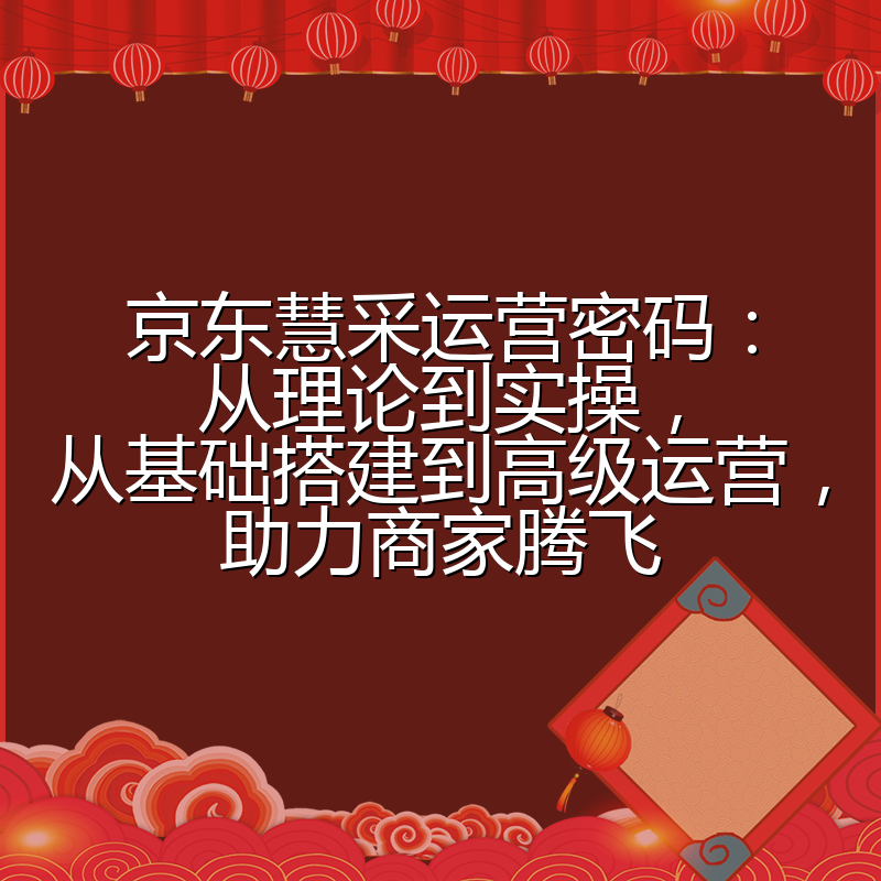 京东慧采运营密码:从理论到实操,从基础搭建到高级运营,助力商家腾飞