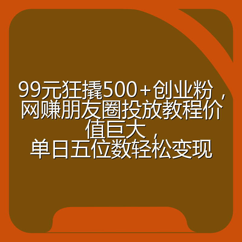 99元狂撬500+创业粉,网赚朋友圈投放教程价值巨大,单日五位数轻松变现