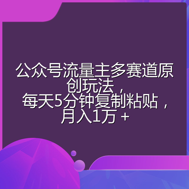 公众号流量主多赛道原创玩法,每天5分钟复制粘贴,月入1万+