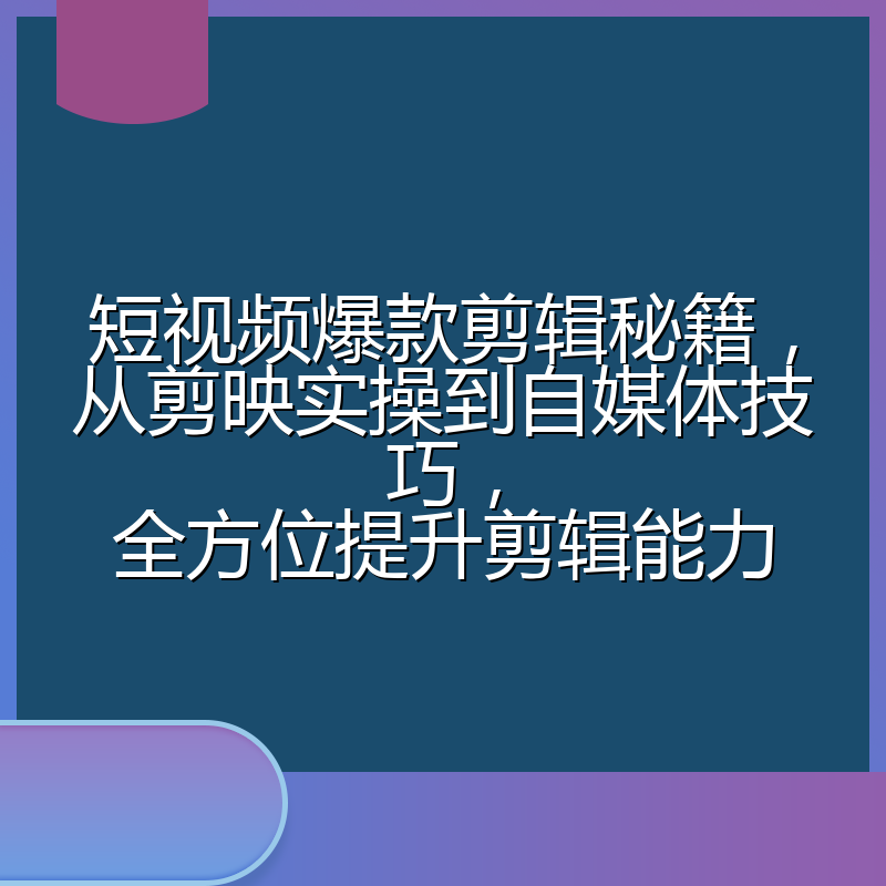 短视频爆款剪辑秘籍,从剪映实操到自媒体技巧,全方位提升剪辑能力