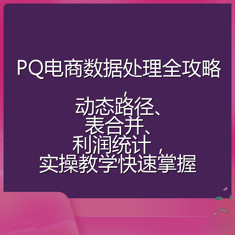 PQ电商数据处理全攻略,动态路径、表合并、利润统计,实操教学快速掌握