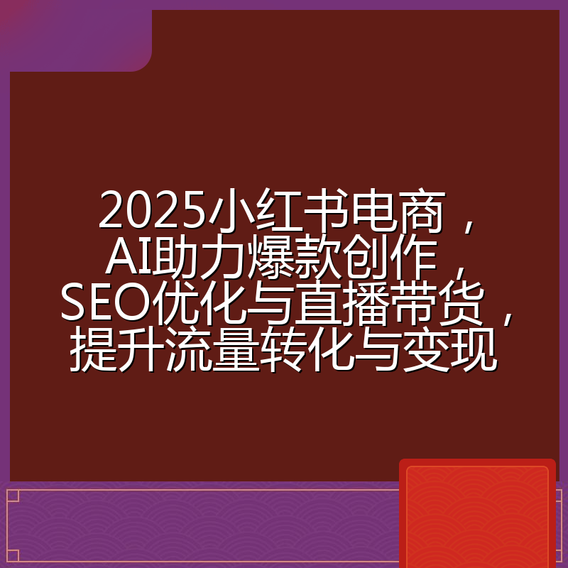 2025小红书电商,AI助力爆款创作,SEO优化与直播带货,提升流量转化与变现