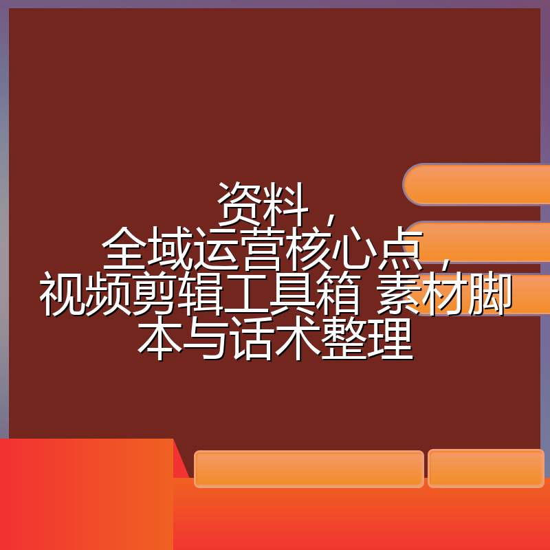 资料,全域运营核心点,视频剪辑工具箱 素材脚本与话术整理